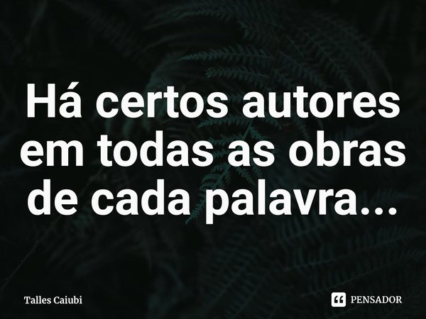 ⁠Há certos autores em todas as obras de cada palavra...... Frase de Talles Caiubi.