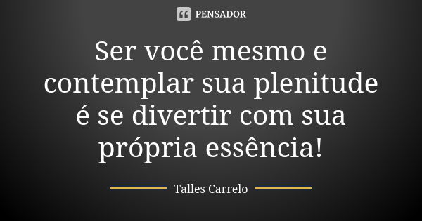 Ser você mesmo e contemplar sua plenitude é se divertir com sua própria essência!... Frase de Talles Carrelo.