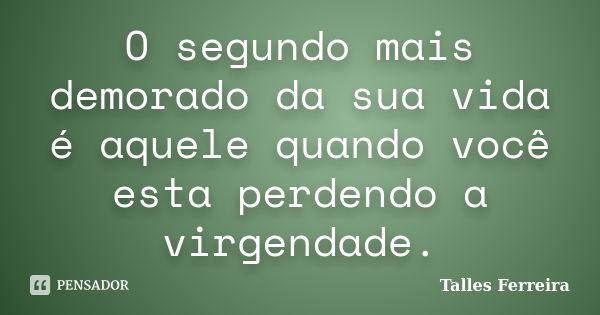 O segundo mais demorado da sua vida é aquele quando você esta perdendo a virgendade.... Frase de Talles Ferreira.