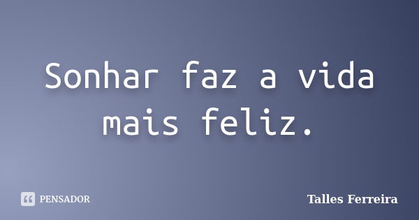 Sonhar faz a vida mais feliz.... Frase de Talles Ferreira.