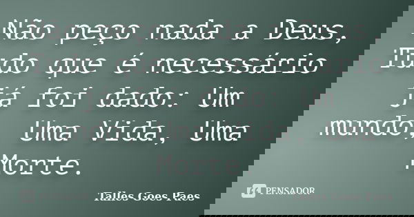 Não peço nada a Deus, Tudo que é necessário já foi dado: Um mundo, Uma Vida, Uma Morte.... Frase de Talles Goes Paes.