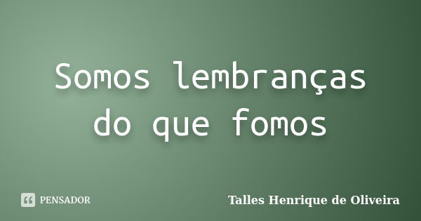 Somos lembranças do que fomos... Frase de Talles Henrique de Oliveira.