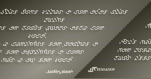 Dias bons virao e com eles dias ruins Mas em todos quero esta com você. Pois não a caminhos sem pedras e nem rosas sem espinhos e como tudo isso não a eu sem vo... Frase de talles junio.