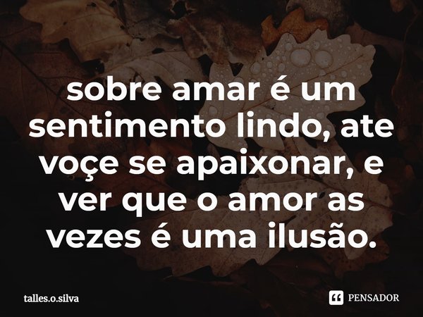 s⁠obre amar é um sentimento lindo, ate voçe se apaixonar, e ver que o amor as vezes é uma ilusão.... Frase de Talles.O.Silva.