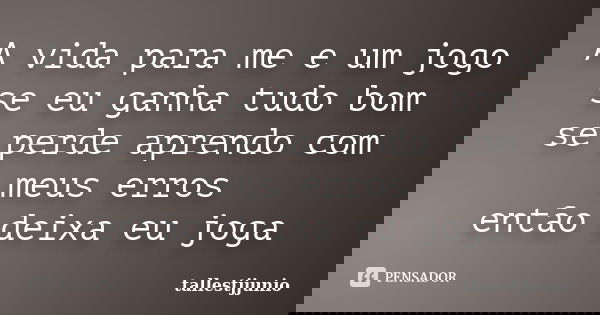 A vida para me e um jogo se eu ganha tudo bom se perde aprendo com meus erros então deixa eu joga... Frase de tallestjjunio.