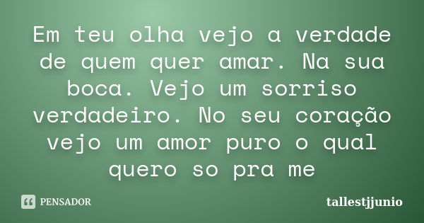 Em teu olha vejo a verdade de quem quer amar. Na sua boca. Vejo um sorriso verdadeiro. No seu coração vejo um amor puro o qual quero so pra me... Frase de tallestjjunio.