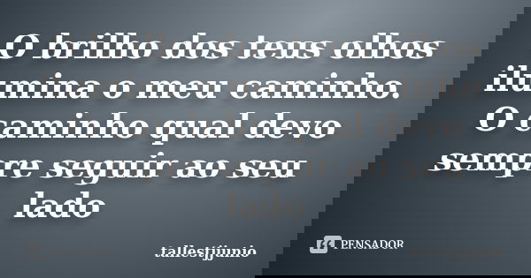 O brilho dos teus olhos ilumina o meu caminho. O caminho qual devo sempre seguir ao seu lado... Frase de Tallestjjunio.