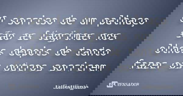 O sorriso de um palhaço são as lágrimas nos olhos depois de tanto fazer os outros sorrirem... Frase de tallestjjunio.