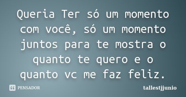 Queria Ter só um momento com você, só um momento juntos para te mostra o quanto te quero e o quanto vc me faz feliz.... Frase de tallestjjunio.