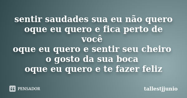 sentir saudades sua eu não quero oque eu quero e fica perto de você oque eu quero e sentir seu cheiro o gosto da sua boca oque eu quero e te fazer feliz... Frase de tallestjjunio.