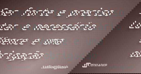Ser forte e preciso Lutar e necessário Vence e uma obrigação... Frase de Tallestjjunio.