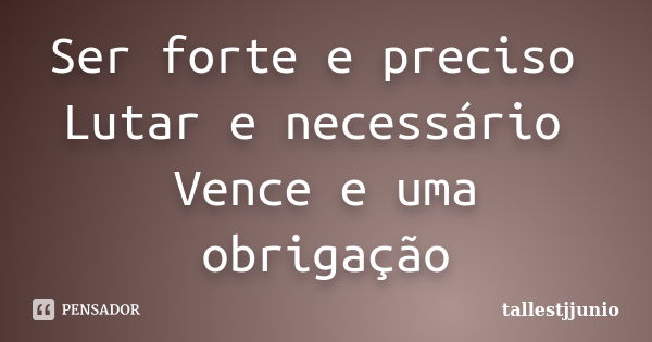 Ser forte e preciso Lutar e necessário Vence e uma obrigação... Frase de Tallestjjunio.