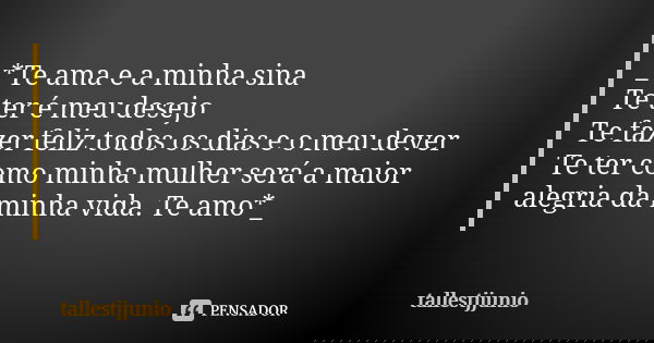 _*Te ama e a minha sina Te ter é meu desejo Te fazer feliz todos os dias e o meu dever Te ter como minha mulher será a maior alegria da minha vida. Te amo*_... Frase de Tallestjjunio.