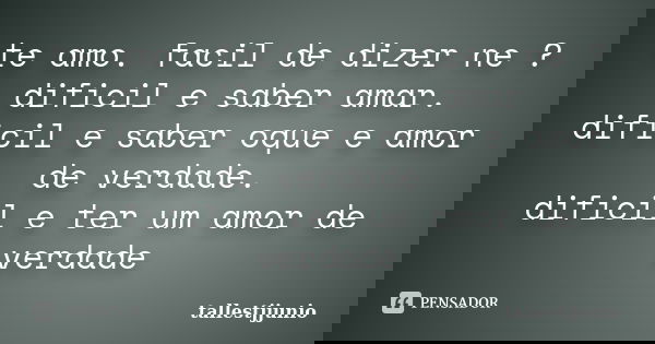 te amo. facil de dizer ne ? dificil e saber amar. dificil e saber oque e amor de verdade. dificil e ter um amor de verdade... Frase de tallestjjunio.