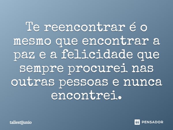 Te reencontrar é o mesmo que encontrar a paz e a felicidade que sempre procurei nas outras pessoas e nunca encontrei.... Frase de tallestjjunio.