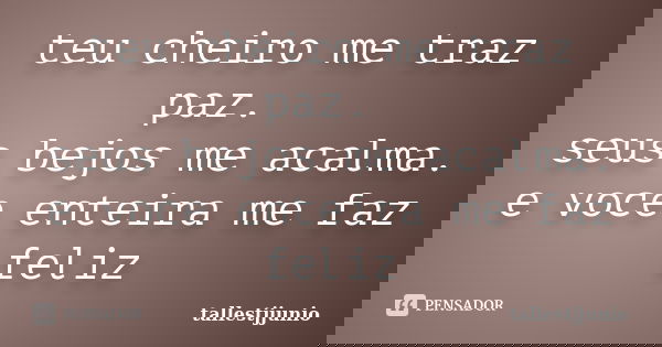 teu cheiro me traz paz. seus bejos me acalma. e voce enteira me faz feliz... Frase de tallestjjunio.