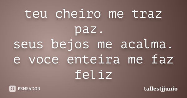 teu cheiro me traz paz. seus bejos me acalma. e voce enteira me faz feliz... Frase de tallestjjunio.