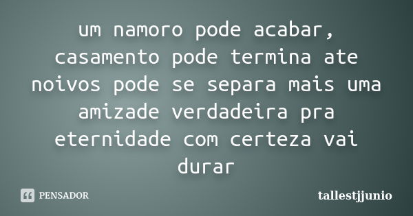 um namoro pode acabar, casamento pode termina ate noivos pode se separa mais uma amizade verdadeira pra eternidade com certeza vai durar... Frase de tallestjjunio.