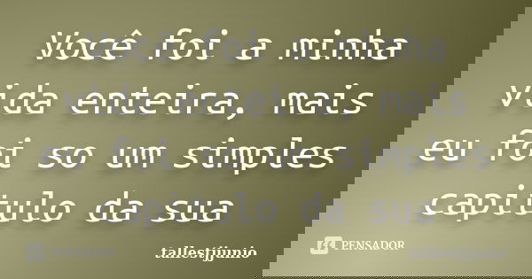 Você foi a minha vida enteira, mais eu foi so um simples capitulo da sua... Frase de tallestjjunio.