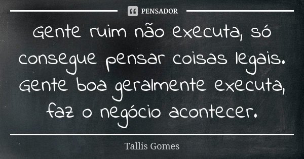 Gente ruim não executa, só consegue pensar coisas legais. Gente boa geralmente executa, faz o negócio acontecer.... Frase de Tallis Gomes.