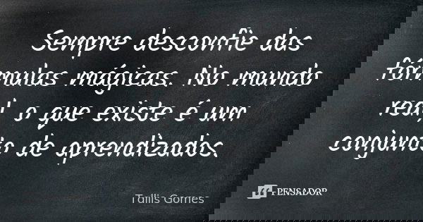 Sempre desconfie das fórmulas mágicas. No mundo real, o que existe é um conjunto de aprendizados.... Frase de Tallis Gomes.