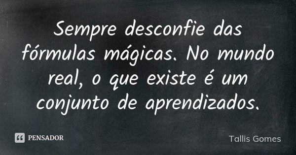 Sempre desconfie das fórmulas mágicas. No mundo real, o que existe é um conjunto de aprendizados.... Frase de Tallis Gomes.