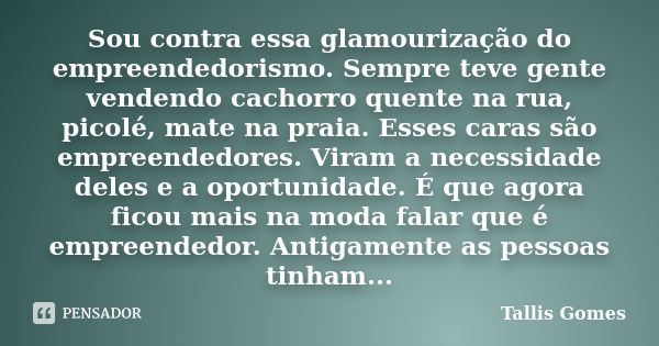 Sou contra essa glamourização do empreendedorismo. Sempre teve gente vendendo cachorro quente na rua, picolé, mate na praia. Esses caras são empreendedores. Vir... Frase de Tallis Gomes.