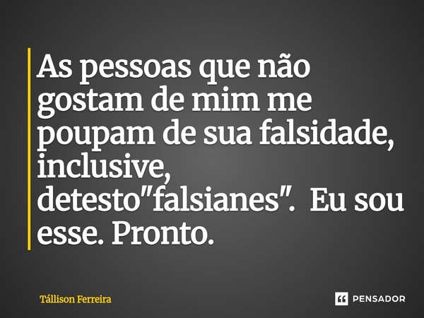 ⁠As pessoas que não gostam de mim me poupam de sua falsidade, inclusive, detesto "falsianes". Eu sou esse. Pronto.... Frase de Tallison Ferreira.