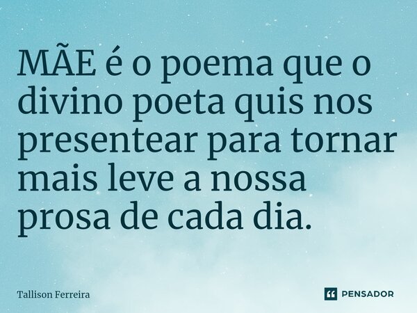 MÃE é o poema que o divino poeta quis nos presentear para tornar mais leve a nossa prosa de cada dia.... Frase de Tallison Ferreira.