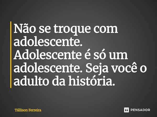 ⁠Não se troque com adolescente. Adolescente é só um adolescente. Seja você o adulto da história.... Frase de Tallison Ferreira.