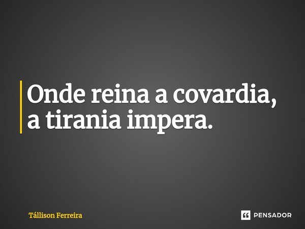 ⁠Onde reina a covardia, a tirania impera.... Frase de Tallison Ferreira.