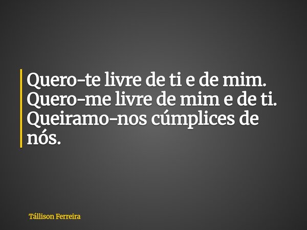 Quero-te livre de ti e de mim. Quero-me livre de mim e de ti. Queiramo-nos cúmplices de nós.⁠... Frase de Tállison Ferreira.