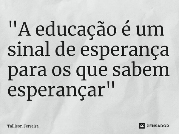 ⁠"A educação é um sinal de esperança para os que sabem esperançar"... Frase de Tallison Ferreira.