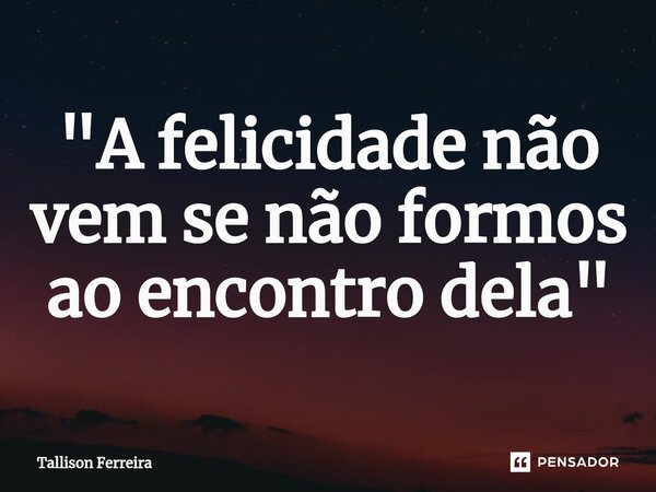 ⁠"A felicidade não vem se não formos ao encontro dela"... Frase de Tallison Ferreira.