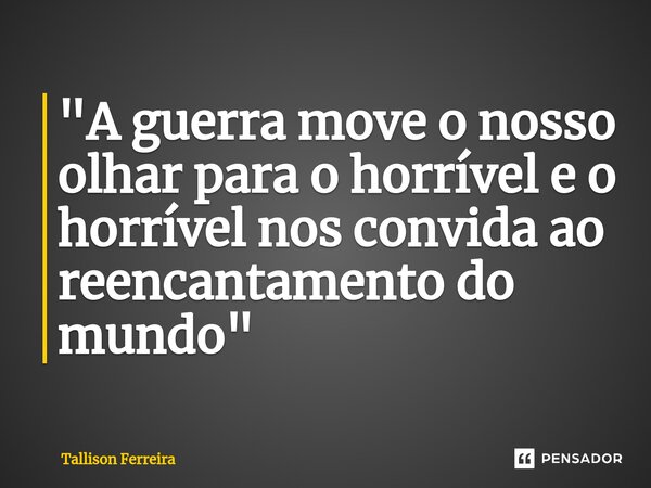 ⁠"A guerra move o nosso olhar para o horrível e o horrível nos convida ao reencantamento do mundo"... Frase de Tallison Ferreira.