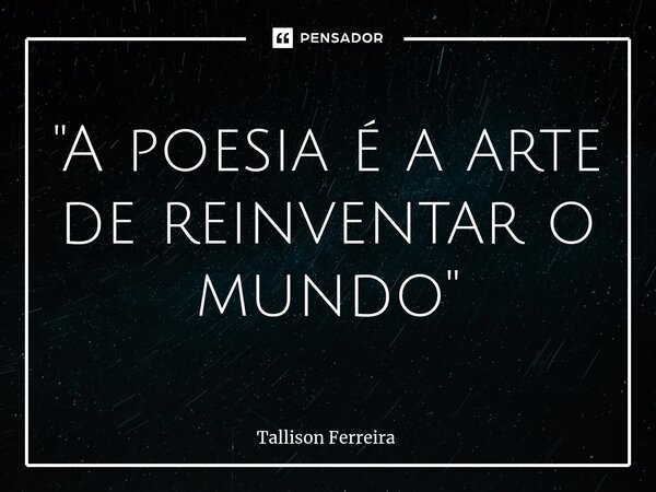 ⁠"A poesia é a arte de reinventar o mundo"... Frase de Tallison Ferreira.