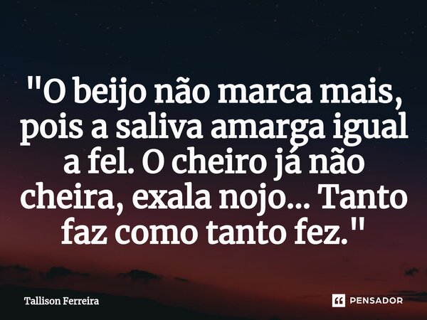 "O beijo não marca mais, pois a saliva amarga igual a fel. O cheiro já não cheira, exala nojo... Tanto faz como tanto fez."⁠... Frase de Tallison Ferreira.