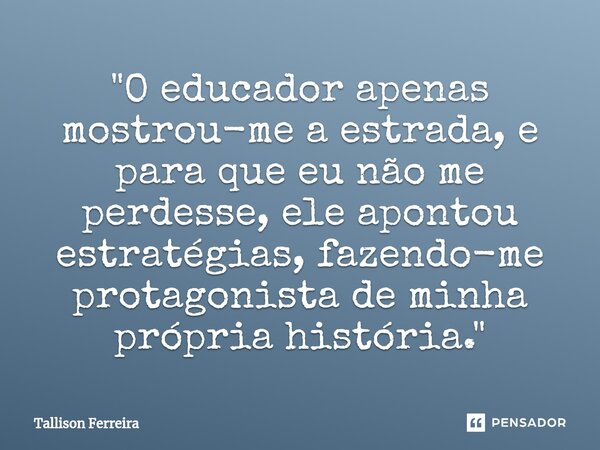 ⁠"O educador apenas mostrou-me a estrada, e para que eu não me perdesse, ele apontou estratégias, fazendo-me protagonista de minha própria história."... Frase de Tallison Ferreira.