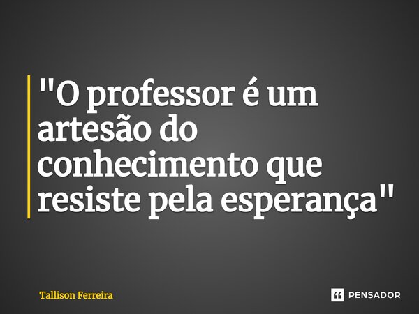 ⁠"O professor é um artesão do conhecimento que resiste pela esperança"... Frase de Tallison Ferreira.