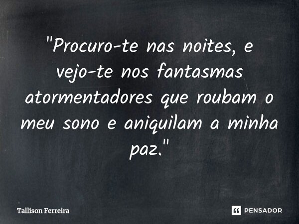 ⁠"Procuro-te nas noites, e vejo-te nos fantasmas atormentadores que roubam o meu sono e aniquilam a minha paz."... Frase de Tallison Ferreira.