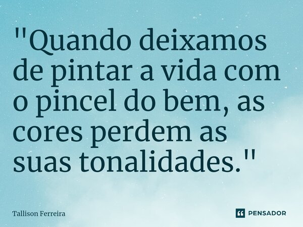 ⁠"Quando deixamos de pintar a vida com o pincel do bem, as cores perdem as suas tonalidades."... Frase de Tallison Ferreira.