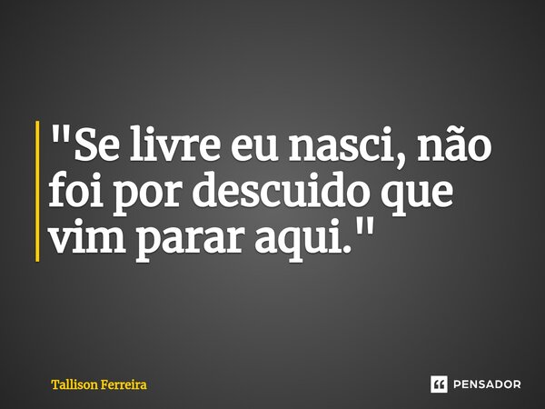 ⁠"Se livre eu nasci, não foi por descuido que vim parar aqui."... Frase de Tallison Ferreira.