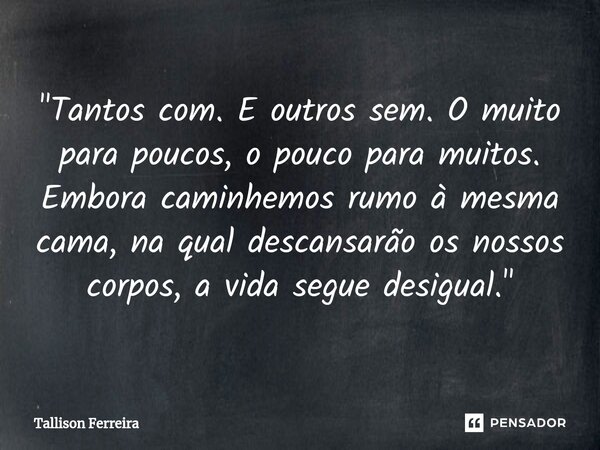 ⁠"Tantos com. E outros sem. O muito para poucos, o pouco para muitos. Embora caminhemos rumo à mesma cama, na qual descansarão os nossos corpos, a vida seg... Frase de Tallison Ferreira.