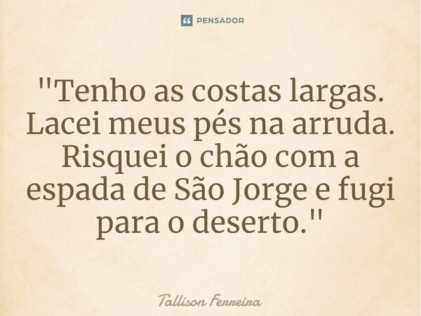 ⁠"Tenho as costas largas. Lacei meus pés na arruda. Risquei o chão com a espada de São Jorge e fugi para o deserto."... Frase de Tallison Ferreira.