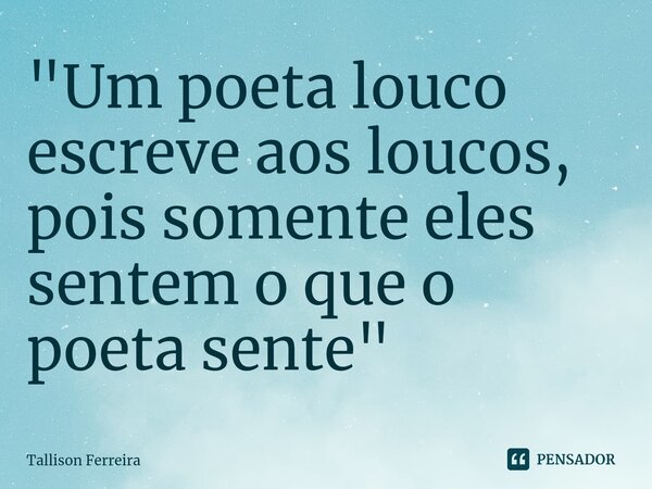 ⁠"Um poeta louco escreve aos loucos, pois somente eles sentem o que o poeta sente"... Frase de Tallison Ferreira.