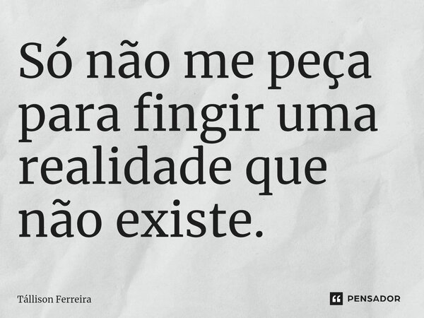 ⁠Só não me peça para fingir uma realidade que não existe.... Frase de Tallison Ferreira.