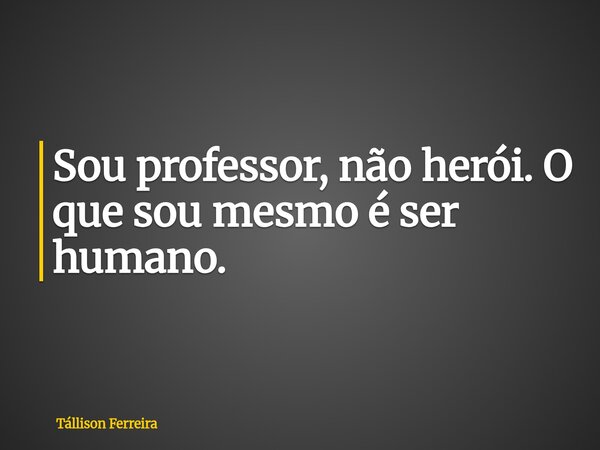 Sou professor, não herói. O que sou mesmo é ser humano.⁠... Frase de Tállison Ferreira.