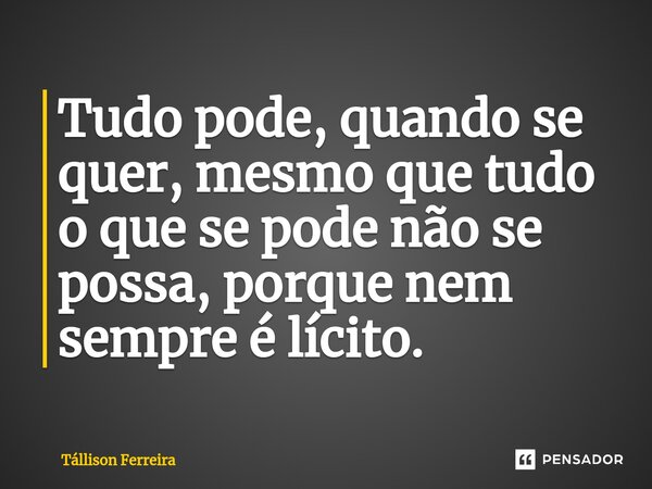 ⁠Tudo pode, quando se quer, mesmo que tudo o que se pode não se possa, porque nem sempre é lícito.... Frase de Tallison Ferreira.