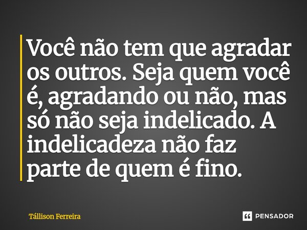 Você não tem que agradar os outros. Seja quem você é, agradando ou não, mas só não seja indelicado. A indelicadeza não faz parte de quem é fino.... Frase de Tallison Ferreira.