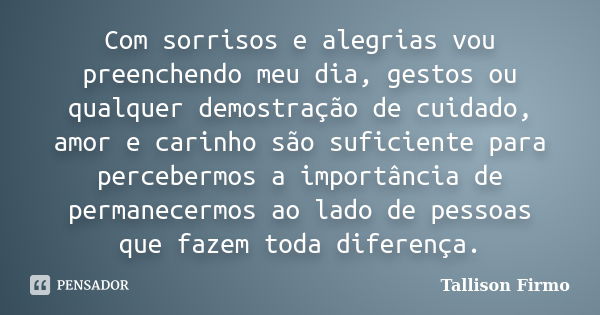 Com sorrisos e alegrias vou preenchendo meu dia, gestos ou qualquer demostração de cuidado, amor e carinho são suficiente para percebermos a importância de perm... Frase de Tallison Firmo.